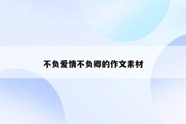 不负爱情不负卿的作文素材