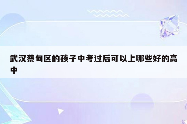 武汉蔡甸区的孩子中考过后可以上哪些好的高中