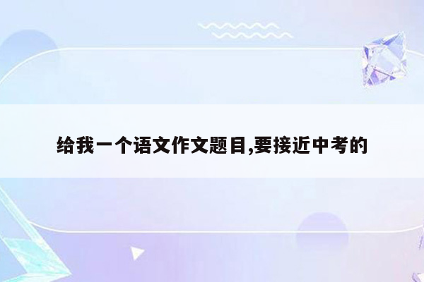 给我一个语文作文题目,要接近中考的