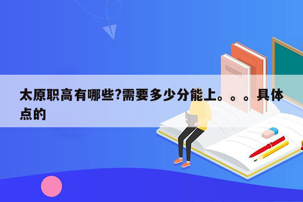 太原职高有哪些?需要多少分能上。。。具体点的