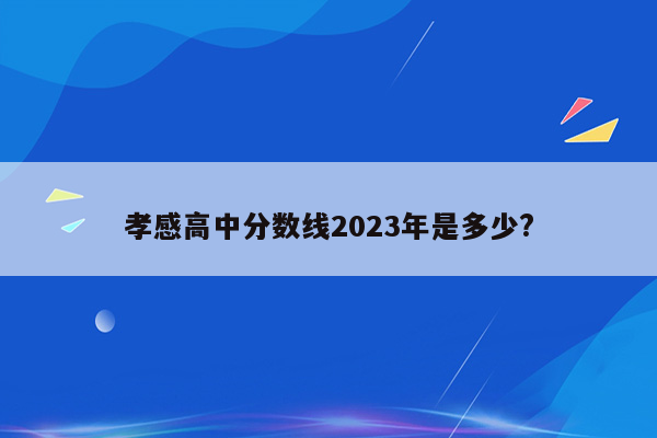 孝感高中分数线2023年是多少?
