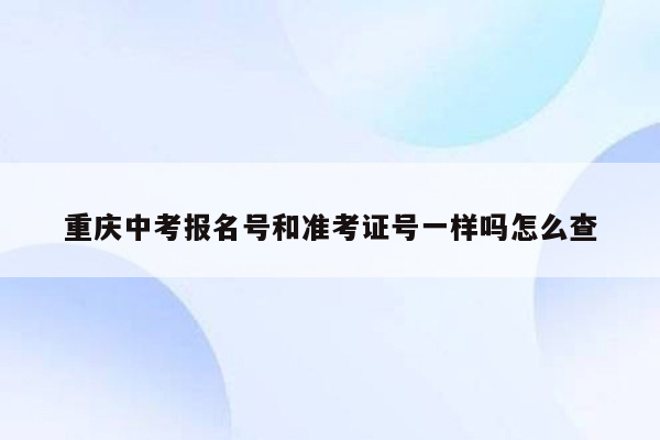 重庆中考报名号和准考证号一样吗怎么查