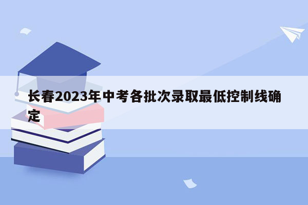长春2026年中考各批次录取最低控制线确定