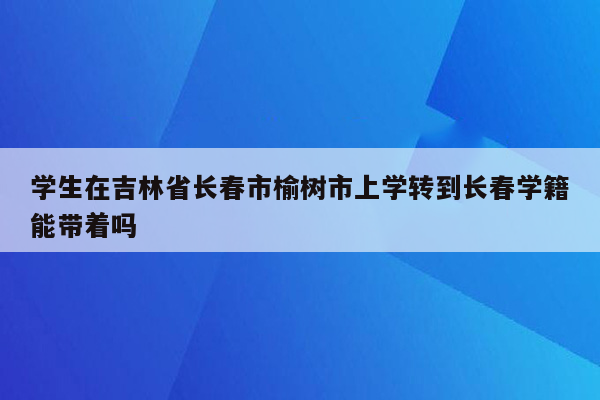 学生在吉林省长春市榆树市上学转到长春学籍能带着吗