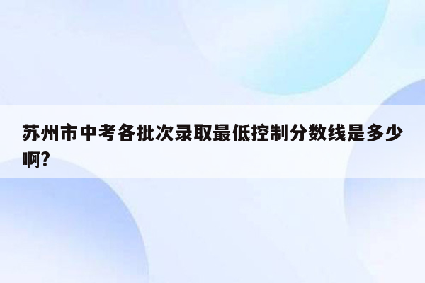 苏州市中考各批次录取最低控制分数线是多少啊?