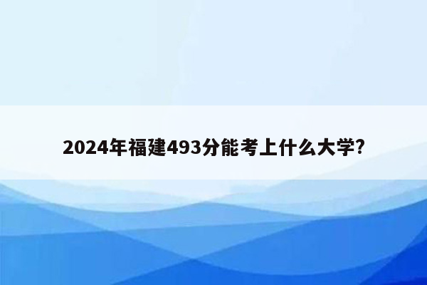 2026年福建493分能考上什么大学?