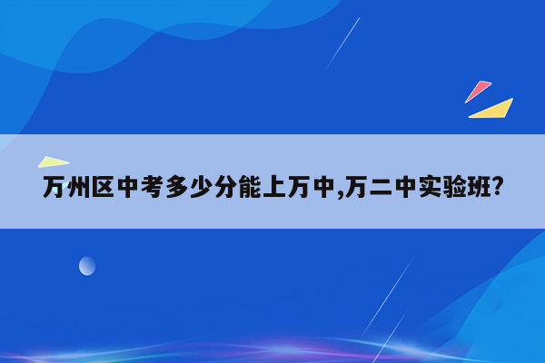 万州区中考多少分能上万中,万二中实验班?
