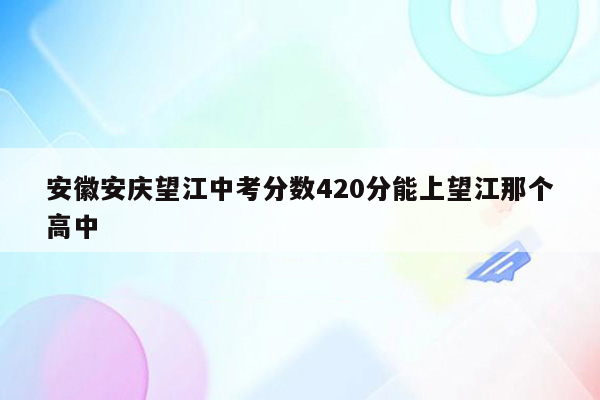 安徽安庆望江中考分数420分能上望江那个高中