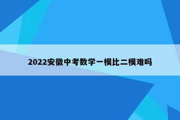 2022安徽中考数学一模比二模难吗