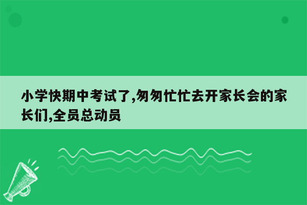 小学快期中考试了,匆匆忙忙去开家长会的家长们,全员总动员