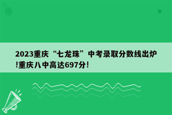 2023重庆“七龙珠”中考录取分数线出炉!重庆八中高达697分!