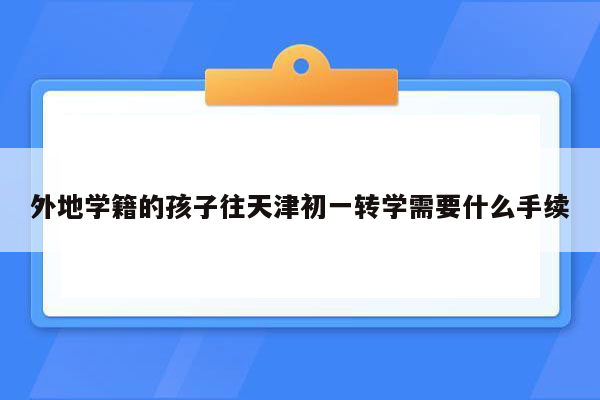 外地学籍的孩子往天津初一转学需要什么手续