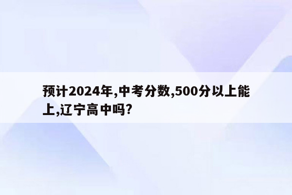 预计2024年,中考分数,500分以上能上,辽宁高中吗?