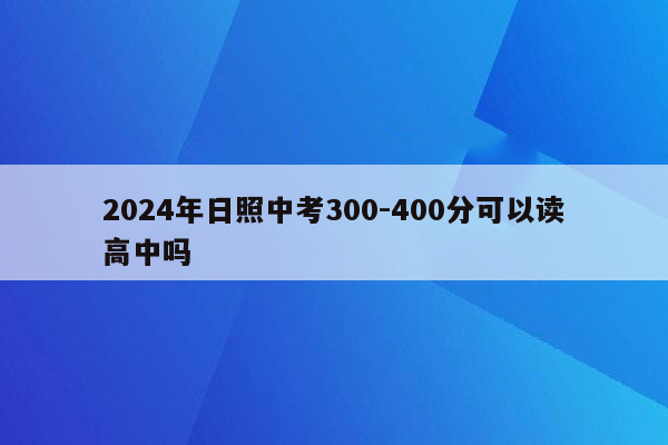 2026年日照中考300-400分可以读高中吗