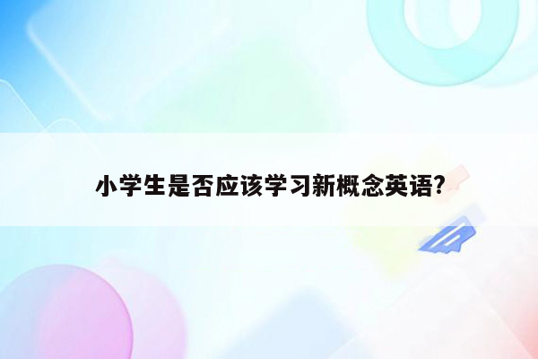 小学生是否应该学习新概念英语?