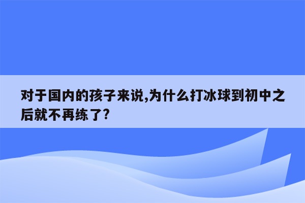 对于国内的孩子来说,为什么打冰球到初中之后就不再练了?