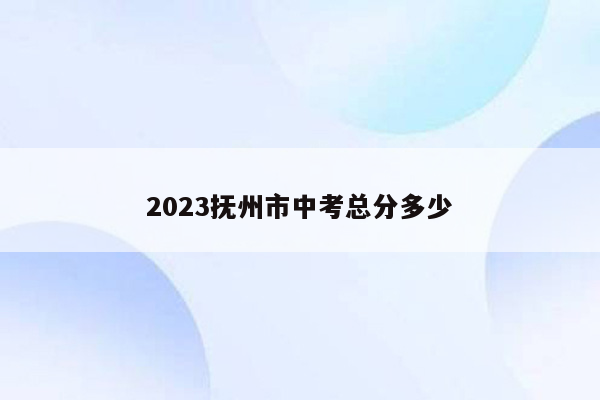 2023抚州市中考总分多少