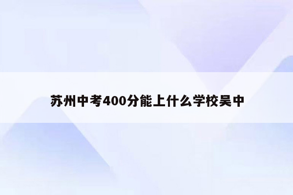 苏州中考400分能上什么学校吴中