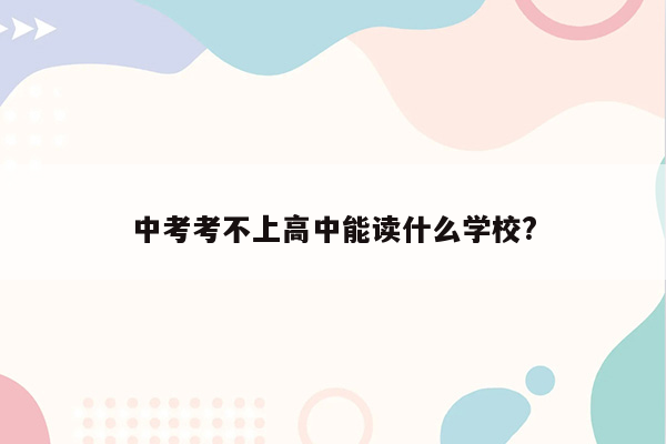 中考考不上高中能读什么学校?