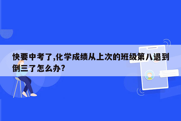 快要中考了,化学成绩从上次的班级第八退到倒三了怎么办?
