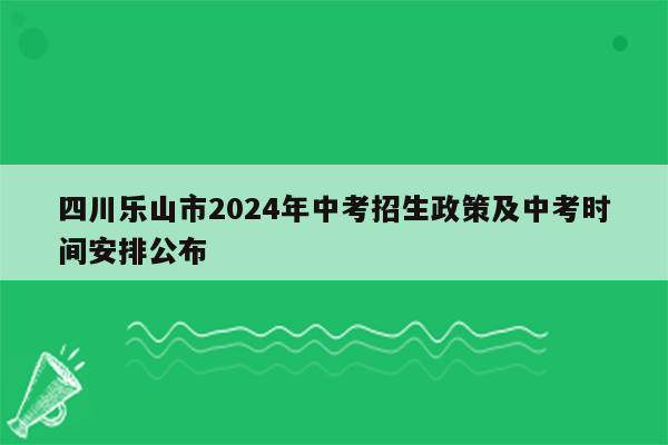 四川乐山市2026年中考招生政策及中考时间安排公布