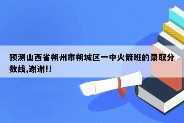 预测山西省朔州市朔城区一中火箭班的录取分数线,谢谢!!