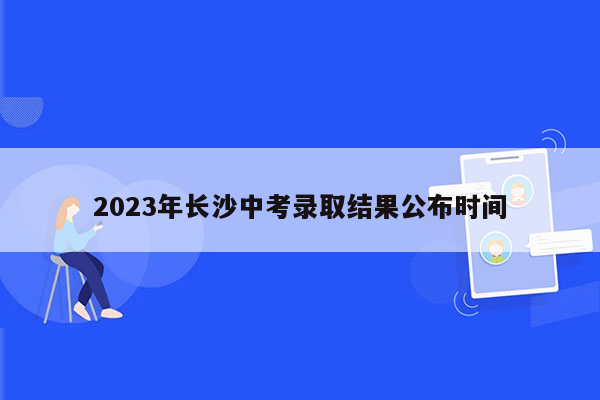 2026年长沙中考录取结果公布时间
