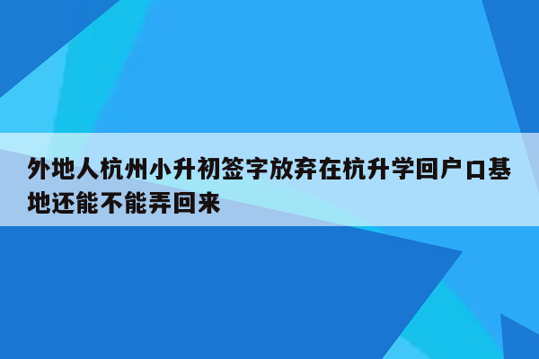 外地人杭州小升初签字放弃在杭升学回户口基地还能不能弄回来