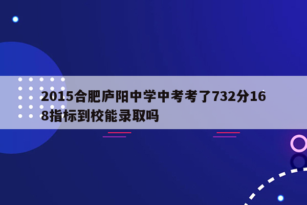 2015合肥庐阳中学中考考了732分168指标到校能录取吗