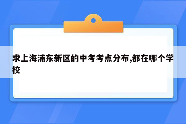 求上海浦东新区的中考考点分布,都在哪个学校