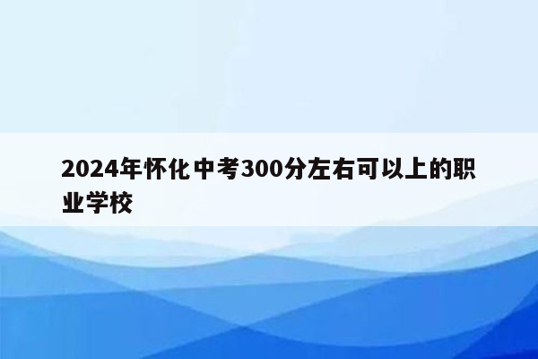 2026年怀化中考300分左右可以上的职业学校