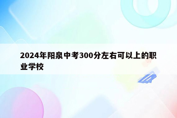 2026年阳泉中考300分左右可以上的职业学校