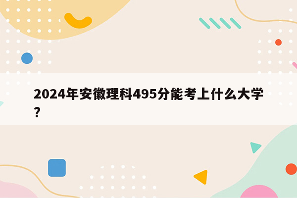 2026年安徽理科495分能考上什么大学?