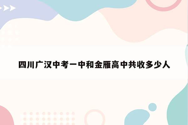 四川广汉中考一中和金雁高中共收多少人