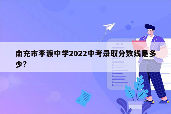 南充市李渡中学2022中考录取分数线是多少?