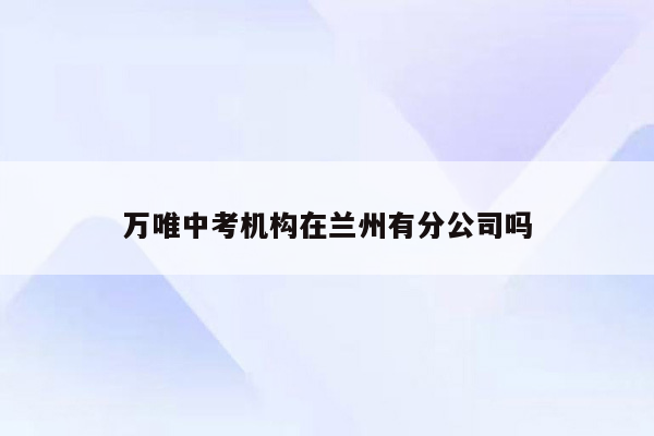 万唯中考机构在兰州有分公司吗