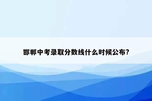 邯郸中考录取分数线什么时候公布?
