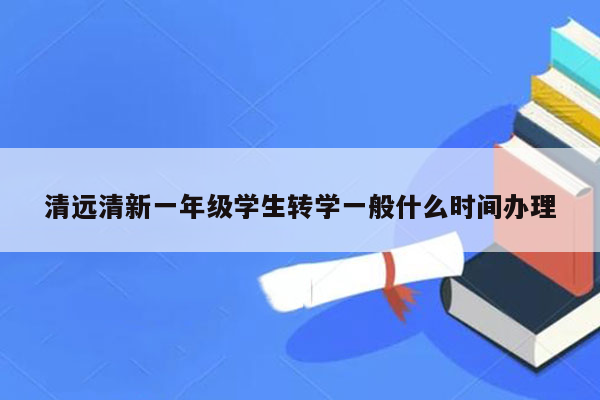 清远清新一年级学生转学一般什么时间办理
