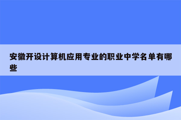 安徽开设计算机应用专业的职业中学名单有哪些