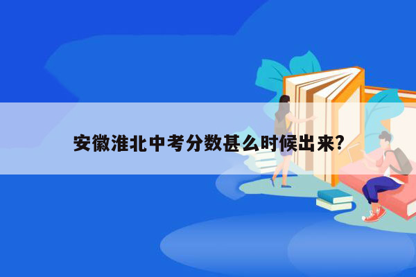 安徽淮北中考分数甚么时候出来?