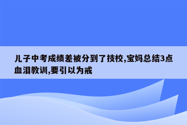 儿子中考成绩差被分到了技校,宝妈总结3点血泪教训,要引以为戒