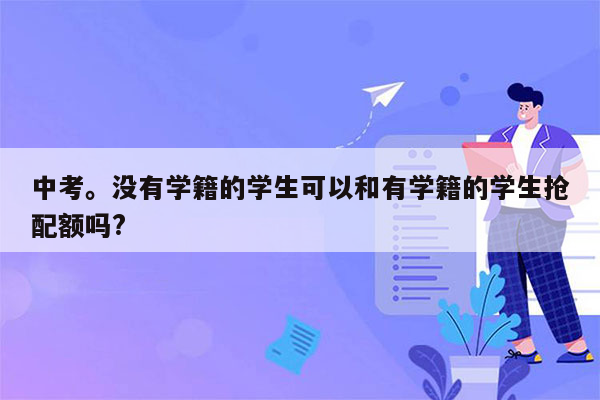 中考。没有学籍的学生可以和有学籍的学生抢配额吗?