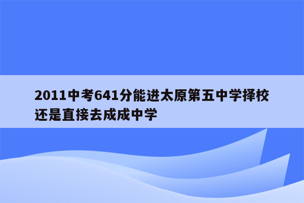 2011中考641分能进太原第五中学择校还是直接去成成中学