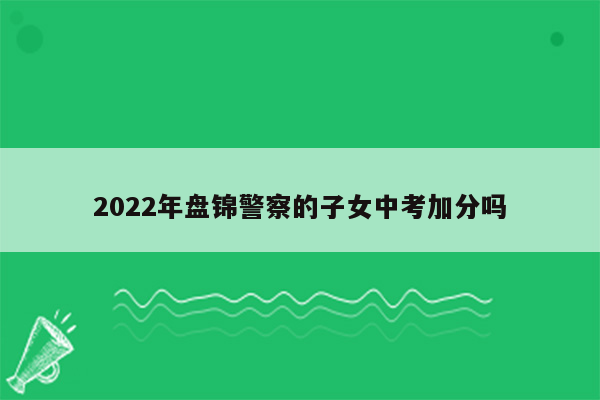 2022年盘锦警察的子女中考加分吗