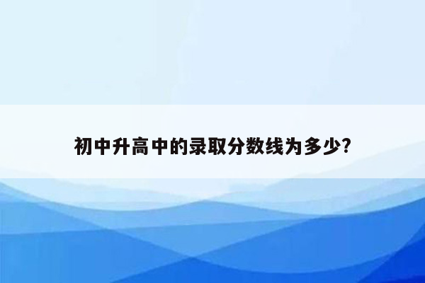 初中升高中的录取分数线为多少?