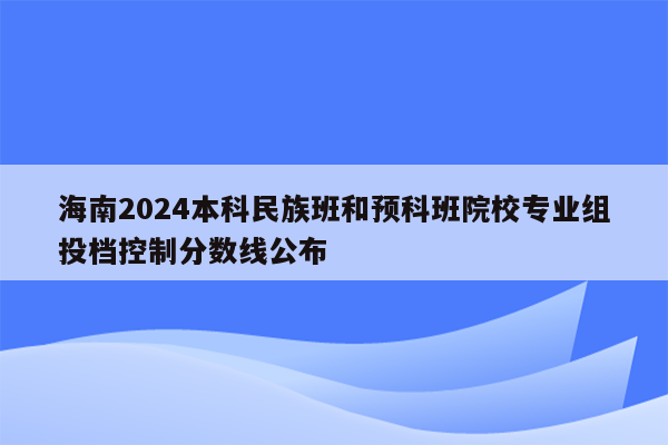海南2026本科民族班和预科班院校专业组投档控制分数线公布