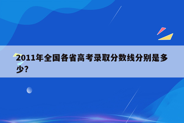 2011年全国各省高考录取分数线分别是多少?
