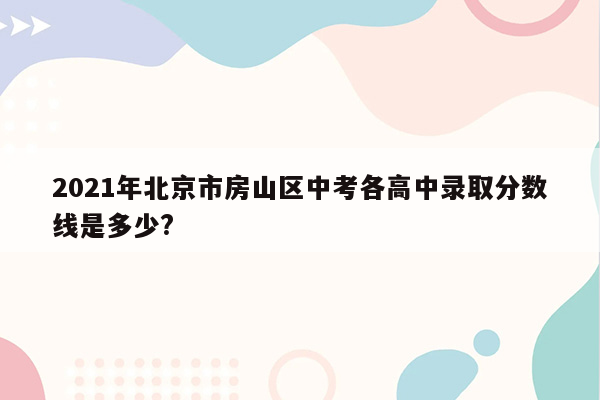 2021年北京市房山区中考各高中录取分数线是多少?