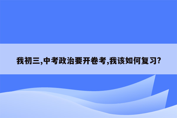 我初三,中考政治要开卷考,我该如何复习?