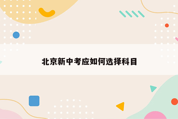 北京新中考应如何选择科目